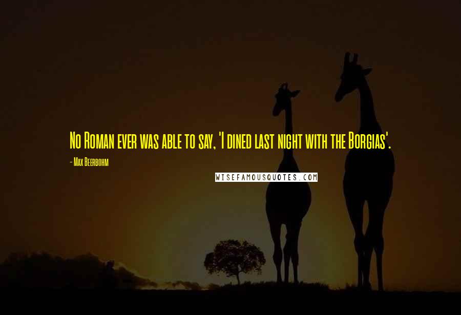 Max Beerbohm Quotes: No Roman ever was able to say, 'I dined last night with the Borgias'.