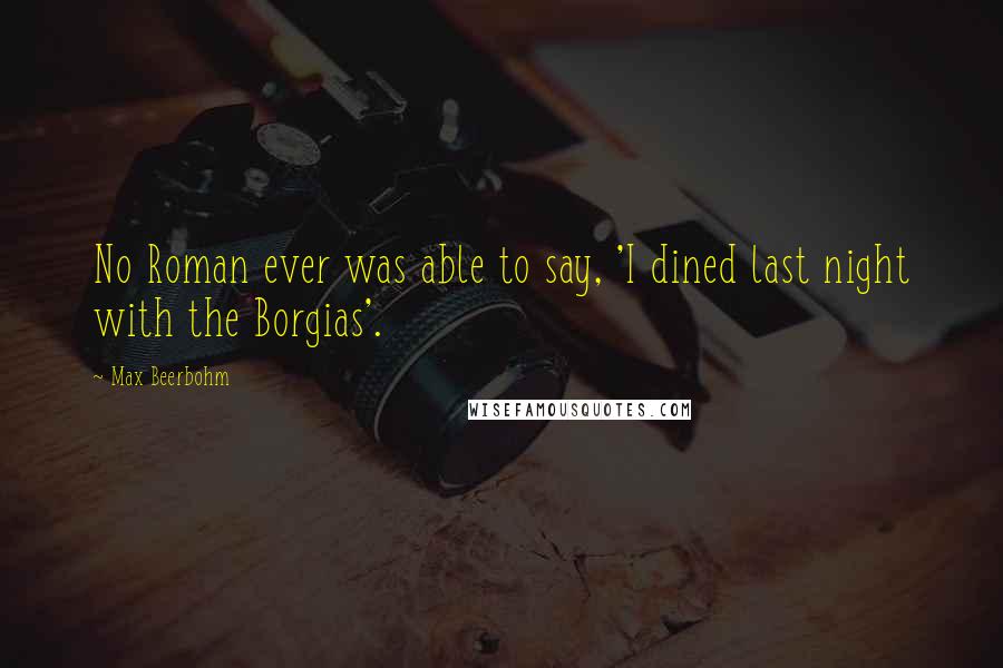 Max Beerbohm Quotes: No Roman ever was able to say, 'I dined last night with the Borgias'.