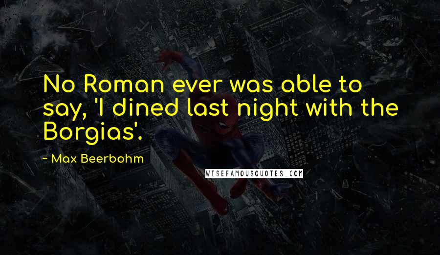 Max Beerbohm Quotes: No Roman ever was able to say, 'I dined last night with the Borgias'.