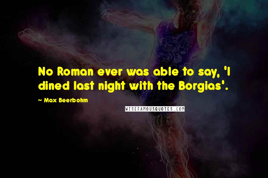 Max Beerbohm Quotes: No Roman ever was able to say, 'I dined last night with the Borgias'.