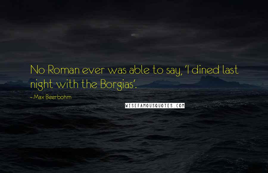 Max Beerbohm Quotes: No Roman ever was able to say, 'I dined last night with the Borgias'.