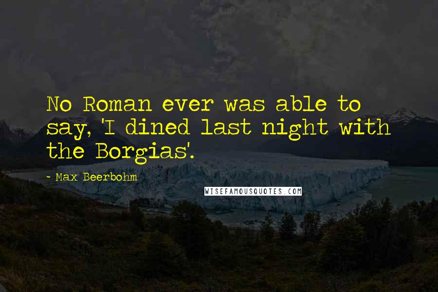 Max Beerbohm Quotes: No Roman ever was able to say, 'I dined last night with the Borgias'.