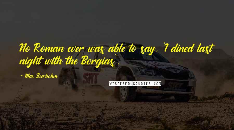 Max Beerbohm Quotes: No Roman ever was able to say, 'I dined last night with the Borgias'.