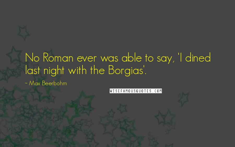 Max Beerbohm Quotes: No Roman ever was able to say, 'I dined last night with the Borgias'.