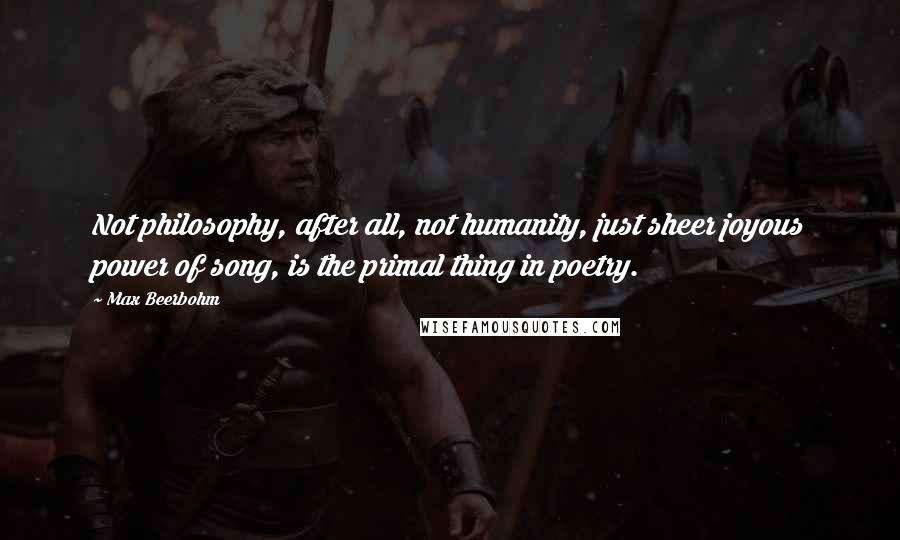 Max Beerbohm Quotes: Not philosophy, after all, not humanity, just sheer joyous power of song, is the primal thing in poetry.