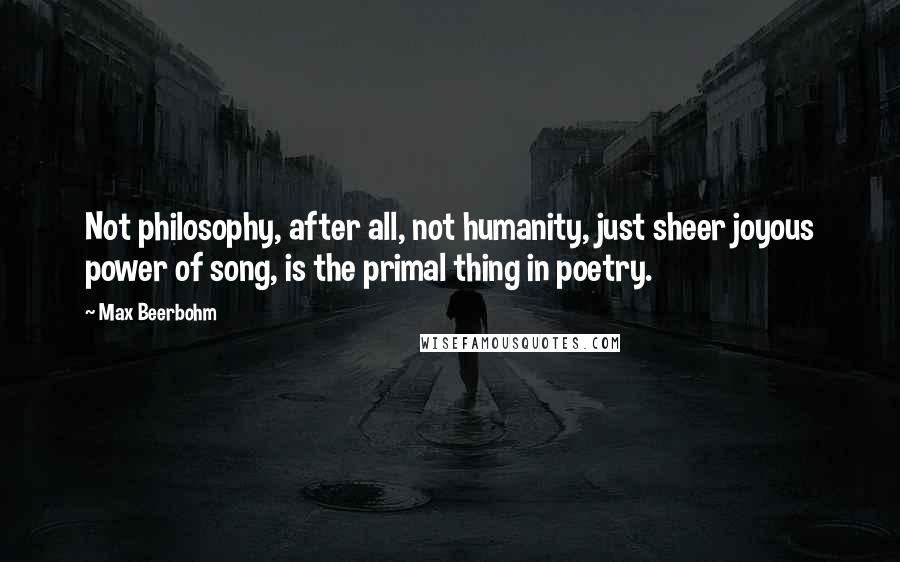 Max Beerbohm Quotes: Not philosophy, after all, not humanity, just sheer joyous power of song, is the primal thing in poetry.