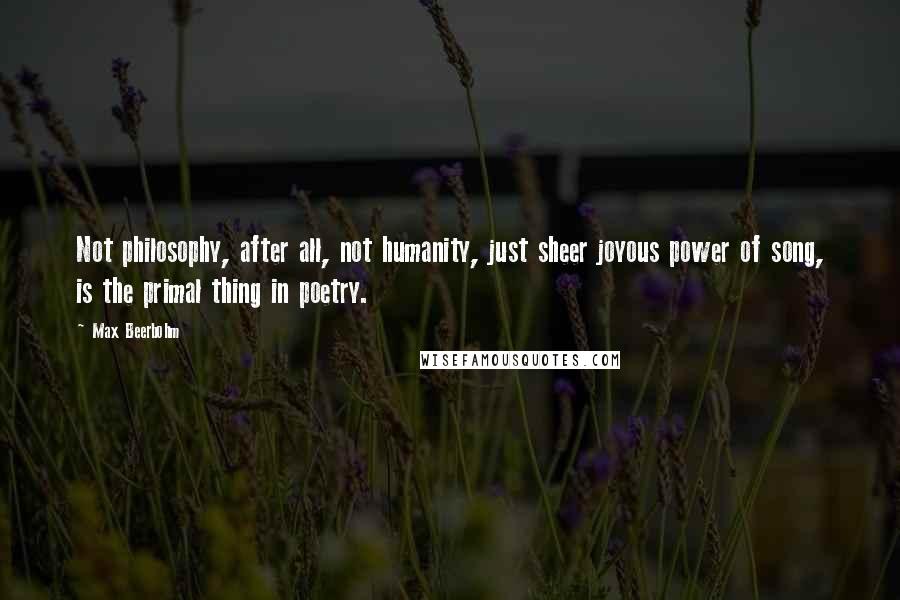 Max Beerbohm Quotes: Not philosophy, after all, not humanity, just sheer joyous power of song, is the primal thing in poetry.