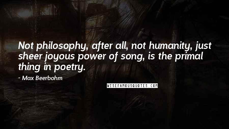 Max Beerbohm Quotes: Not philosophy, after all, not humanity, just sheer joyous power of song, is the primal thing in poetry.