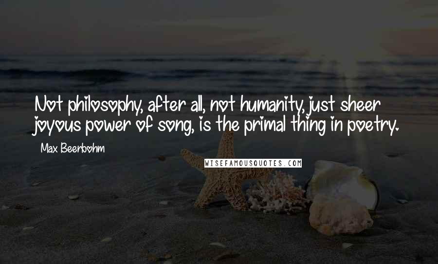 Max Beerbohm Quotes: Not philosophy, after all, not humanity, just sheer joyous power of song, is the primal thing in poetry.