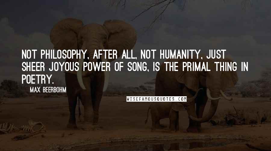 Max Beerbohm Quotes: Not philosophy, after all, not humanity, just sheer joyous power of song, is the primal thing in poetry.