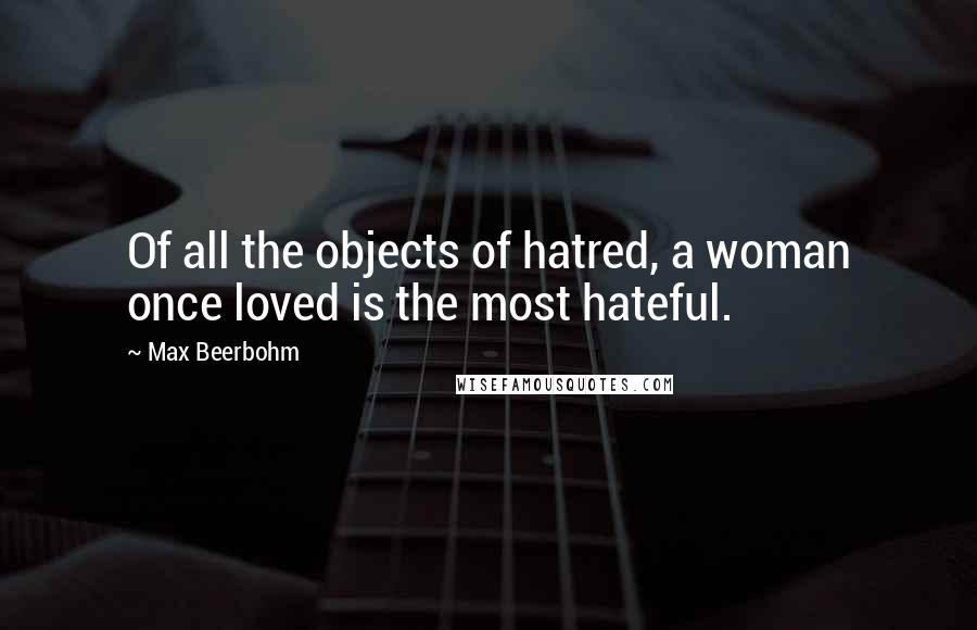 Max Beerbohm Quotes: Of all the objects of hatred, a woman once loved is the most hateful.