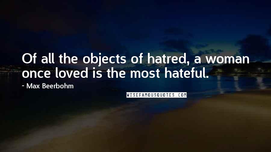 Max Beerbohm Quotes: Of all the objects of hatred, a woman once loved is the most hateful.