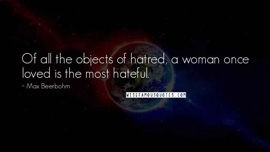 Max Beerbohm Quotes: Of all the objects of hatred, a woman once loved is the most hateful.