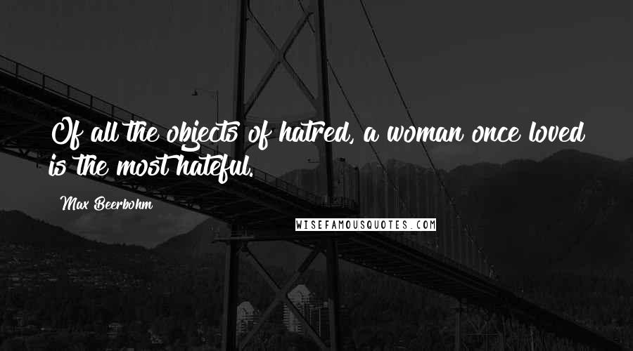 Max Beerbohm Quotes: Of all the objects of hatred, a woman once loved is the most hateful.