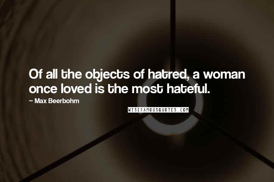 Max Beerbohm Quotes: Of all the objects of hatred, a woman once loved is the most hateful.