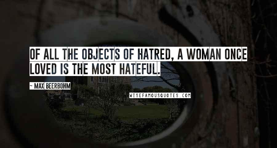 Max Beerbohm Quotes: Of all the objects of hatred, a woman once loved is the most hateful.