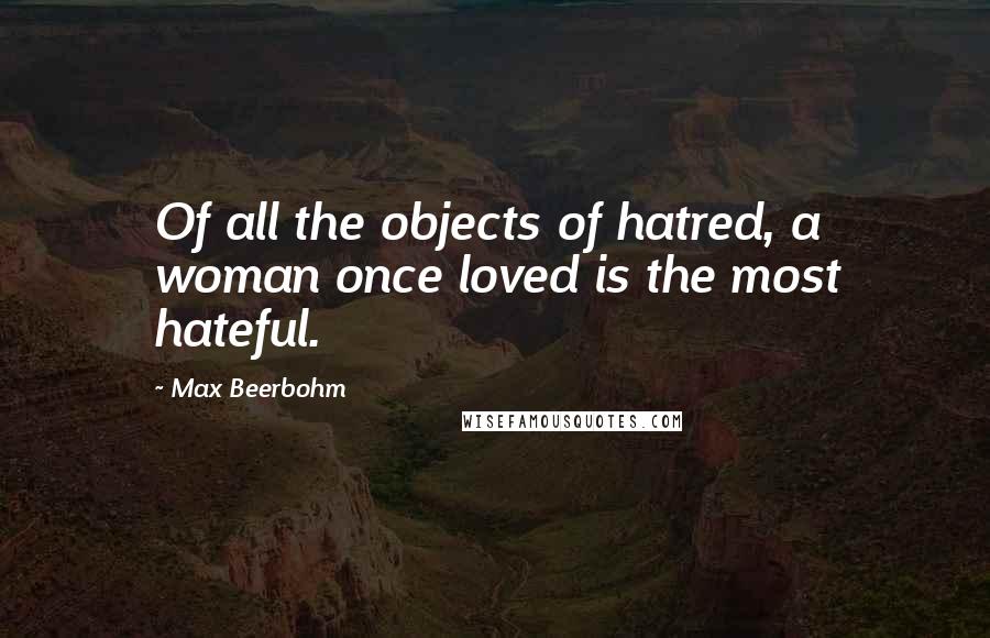 Max Beerbohm Quotes: Of all the objects of hatred, a woman once loved is the most hateful.