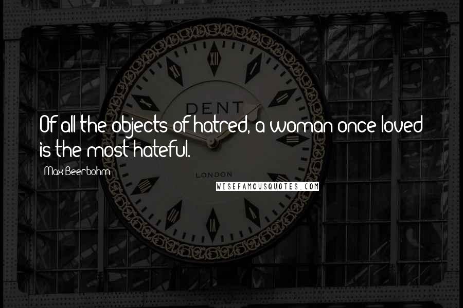 Max Beerbohm Quotes: Of all the objects of hatred, a woman once loved is the most hateful.