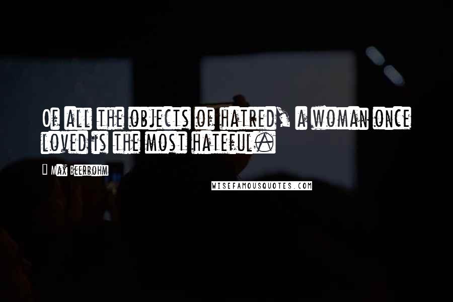Max Beerbohm Quotes: Of all the objects of hatred, a woman once loved is the most hateful.