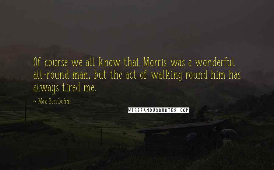 Max Beerbohm Quotes: Of course we all know that Morris was a wonderful all-round man, but the act of walking round him has always tired me.