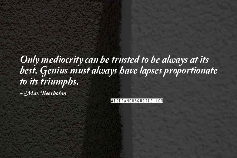 Max Beerbohm Quotes: Only mediocrity can be trusted to be always at its best. Genius must always have lapses proportionate to its triumphs.