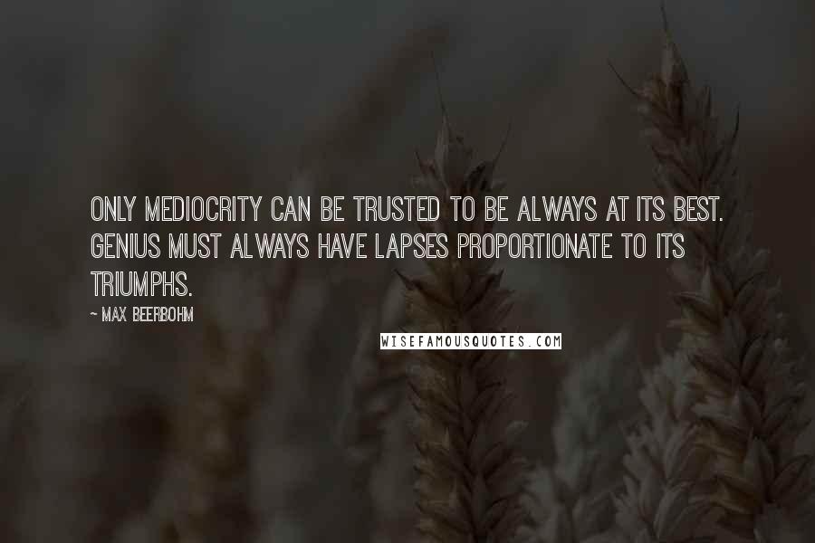 Max Beerbohm Quotes: Only mediocrity can be trusted to be always at its best. Genius must always have lapses proportionate to its triumphs.