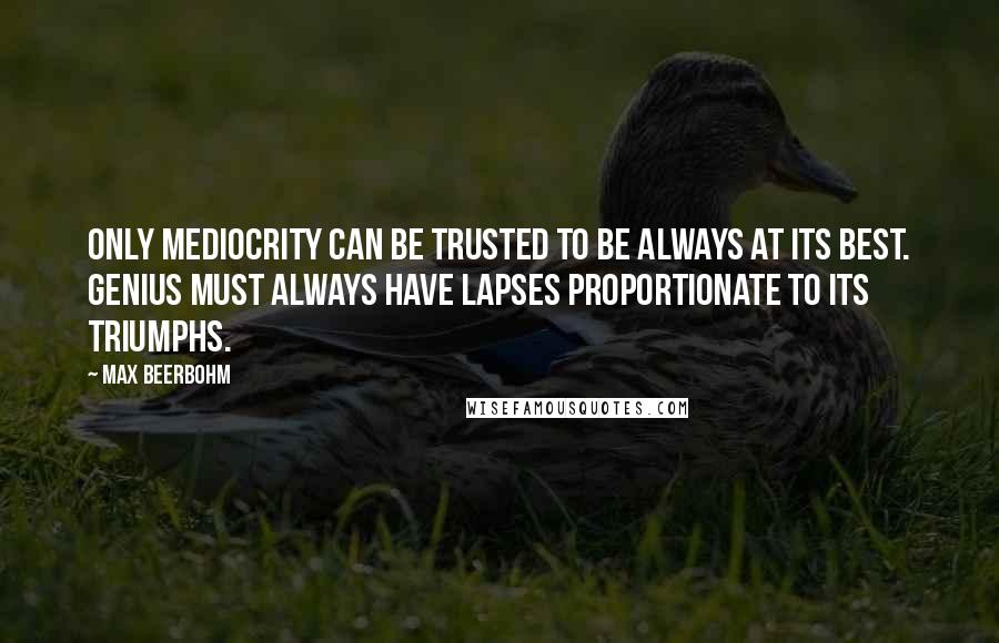 Max Beerbohm Quotes: Only mediocrity can be trusted to be always at its best. Genius must always have lapses proportionate to its triumphs.