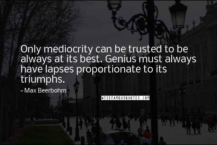 Max Beerbohm Quotes: Only mediocrity can be trusted to be always at its best. Genius must always have lapses proportionate to its triumphs.