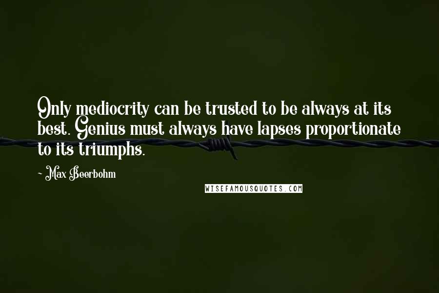 Max Beerbohm Quotes: Only mediocrity can be trusted to be always at its best. Genius must always have lapses proportionate to its triumphs.