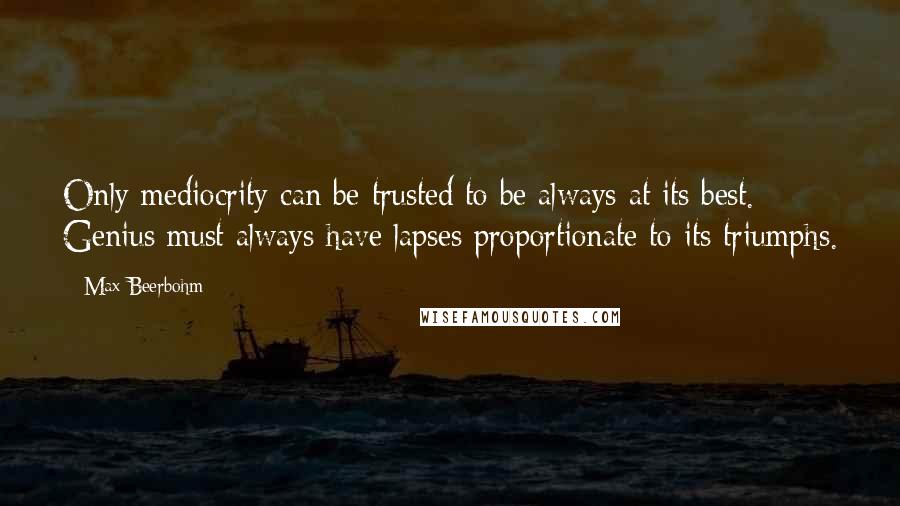 Max Beerbohm Quotes: Only mediocrity can be trusted to be always at its best. Genius must always have lapses proportionate to its triumphs.