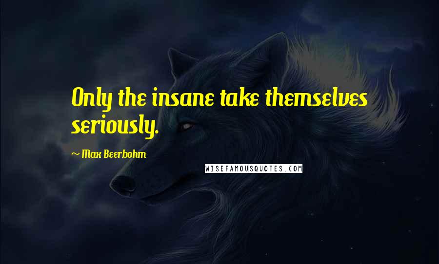 Max Beerbohm Quotes: Only the insane take themselves seriously.