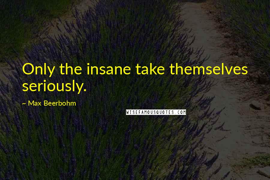Max Beerbohm Quotes: Only the insane take themselves seriously.