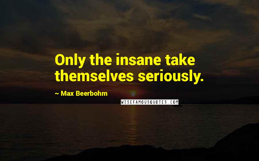 Max Beerbohm Quotes: Only the insane take themselves seriously.