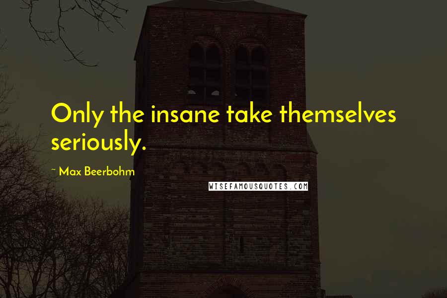 Max Beerbohm Quotes: Only the insane take themselves seriously.