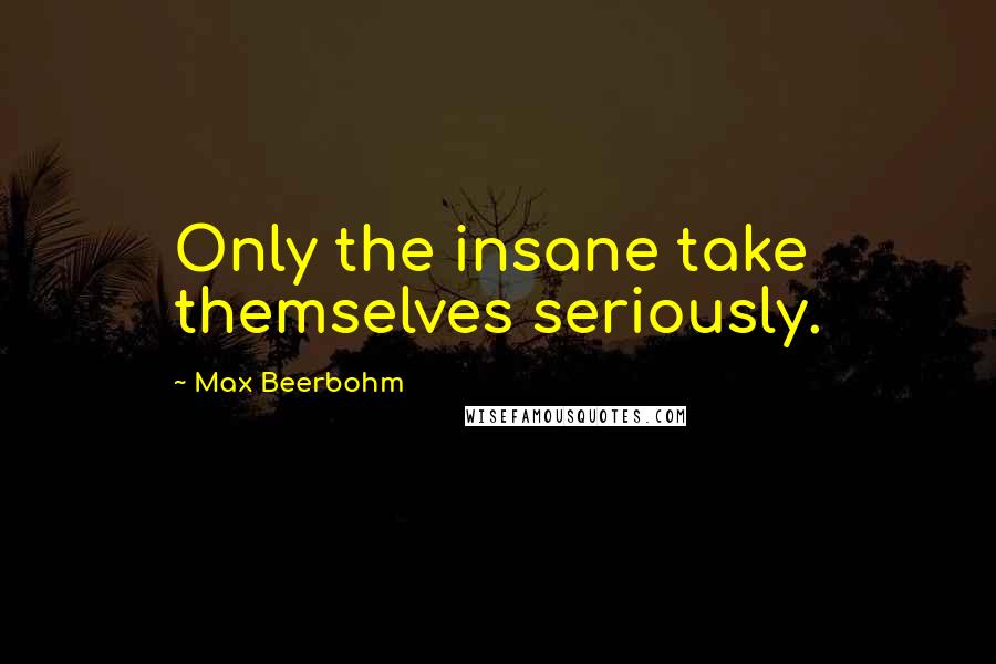 Max Beerbohm Quotes: Only the insane take themselves seriously.