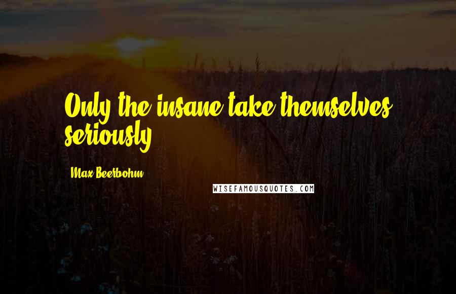 Max Beerbohm Quotes: Only the insane take themselves seriously.