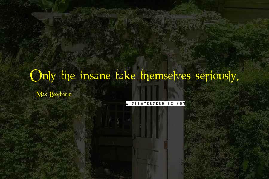 Max Beerbohm Quotes: Only the insane take themselves seriously.