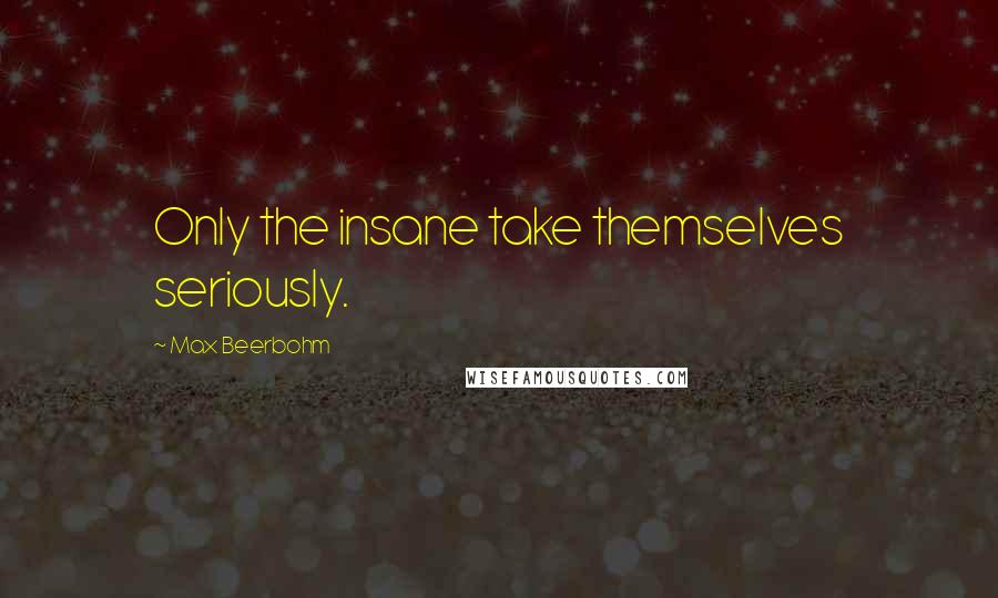 Max Beerbohm Quotes: Only the insane take themselves seriously.