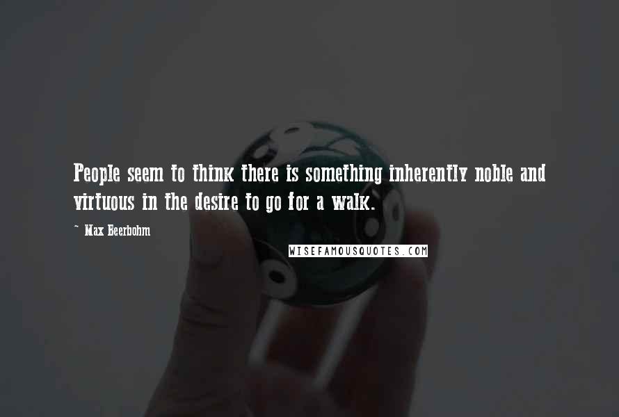 Max Beerbohm Quotes: People seem to think there is something inherently noble and virtuous in the desire to go for a walk.