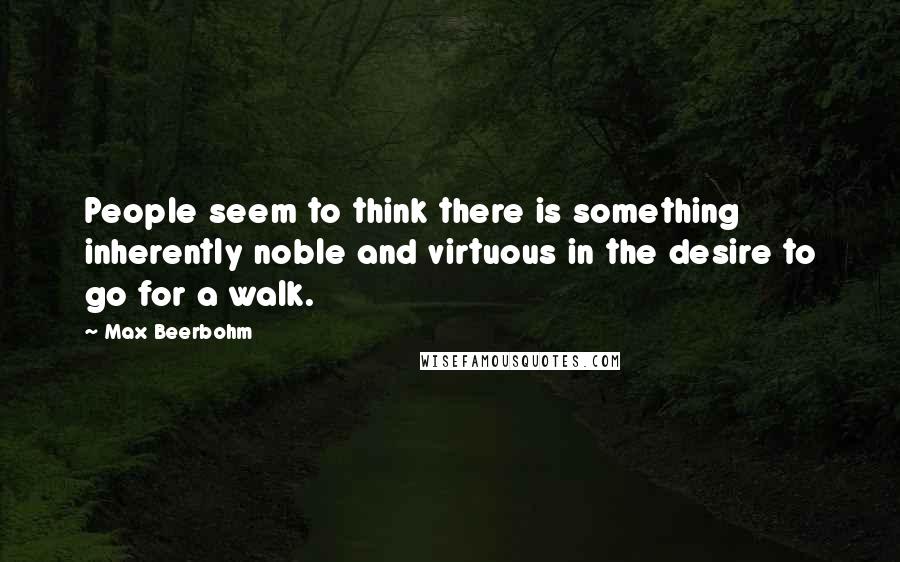 Max Beerbohm Quotes: People seem to think there is something inherently noble and virtuous in the desire to go for a walk.
