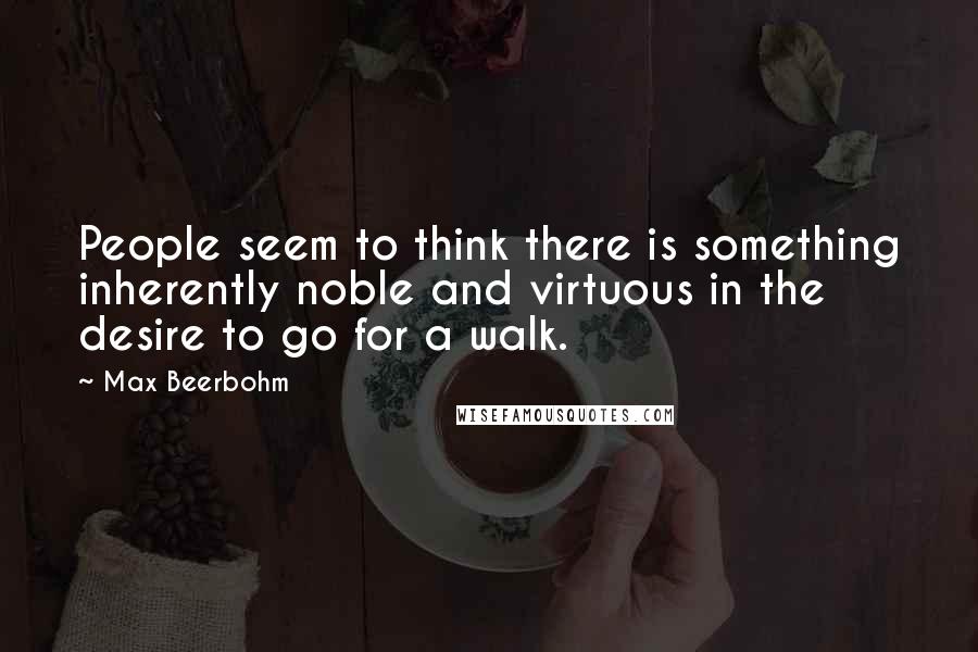 Max Beerbohm Quotes: People seem to think there is something inherently noble and virtuous in the desire to go for a walk.
