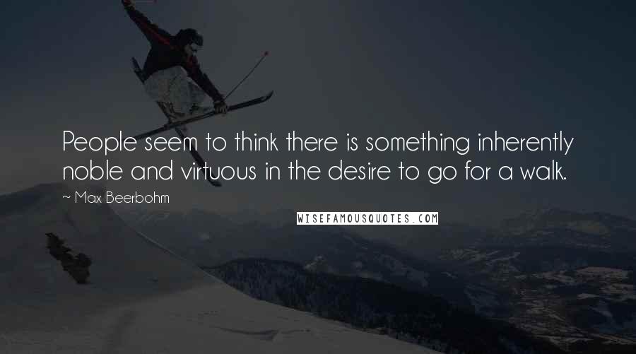 Max Beerbohm Quotes: People seem to think there is something inherently noble and virtuous in the desire to go for a walk.