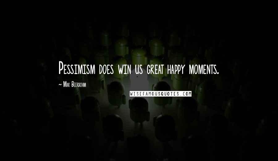 Max Beerbohm Quotes: Pessimism does win us great happy moments.