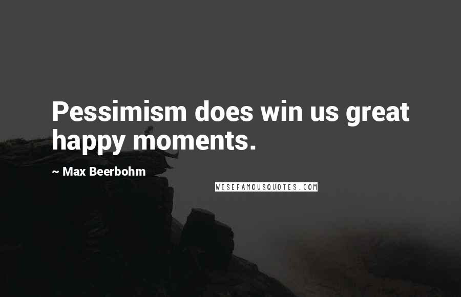 Max Beerbohm Quotes: Pessimism does win us great happy moments.