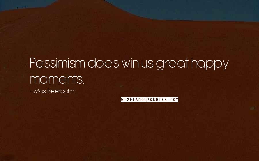 Max Beerbohm Quotes: Pessimism does win us great happy moments.