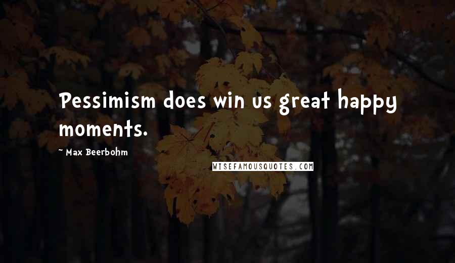 Max Beerbohm Quotes: Pessimism does win us great happy moments.