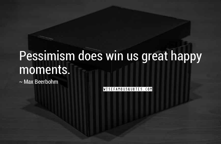 Max Beerbohm Quotes: Pessimism does win us great happy moments.