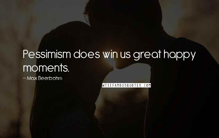 Max Beerbohm Quotes: Pessimism does win us great happy moments.