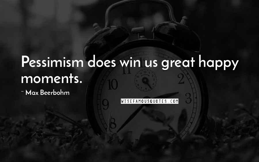 Max Beerbohm Quotes: Pessimism does win us great happy moments.