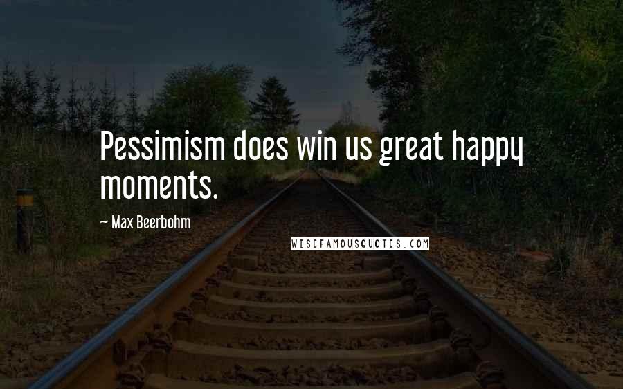 Max Beerbohm Quotes: Pessimism does win us great happy moments.